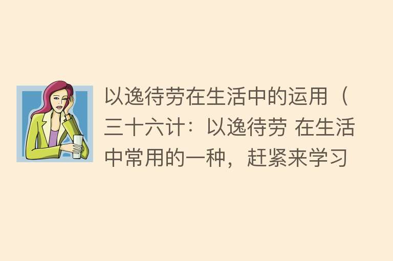 以逸待劳在生活中的运用（三十六计：以逸待劳 在生活中常用的一种，赶紧来学习，提高自身） 