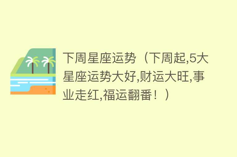 下周星座运势（下周起,5大星座运势大好,财运大旺,事业走红,福运翻番！） 