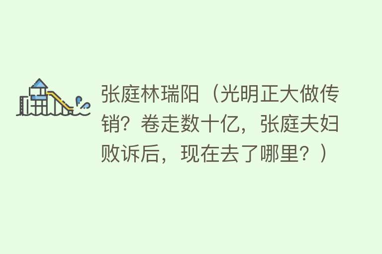 张庭林瑞阳（光明正大做传销？卷走数十亿，张庭夫妇败诉后，现在去了哪里？） 