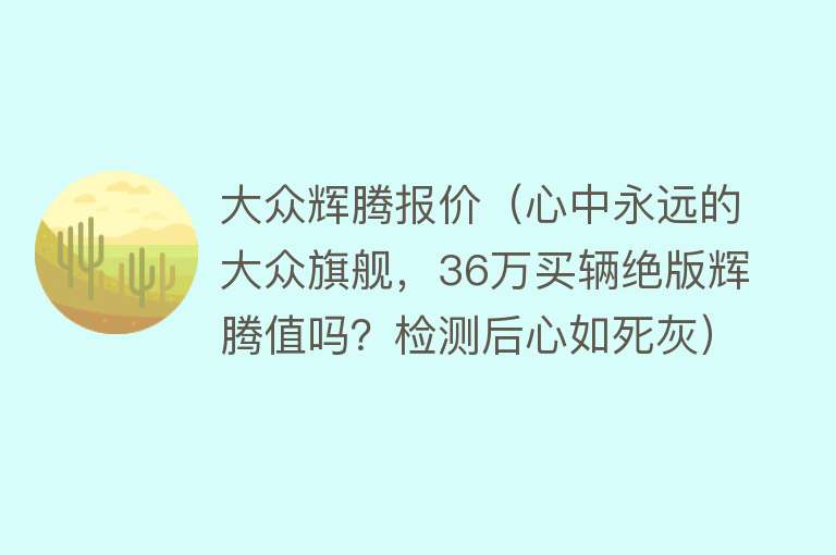 大众辉腾报价（心中永远的大众旗舰，36万买辆绝版辉腾值吗？检测后心如死灰） 