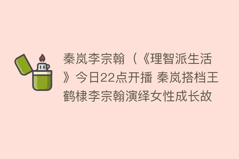 秦岚李宗翰（《理智派生活》今日22点开播 秦岚搭档王鹤棣李宗翰演绎女性成长故事） 