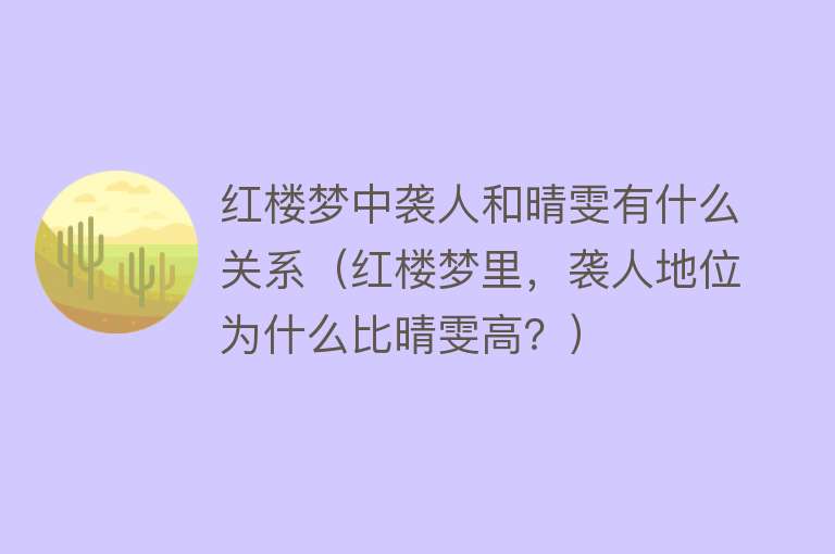 红楼梦中袭人和晴雯有什么关系（红楼梦里，袭人地位为什么比晴雯高？） 