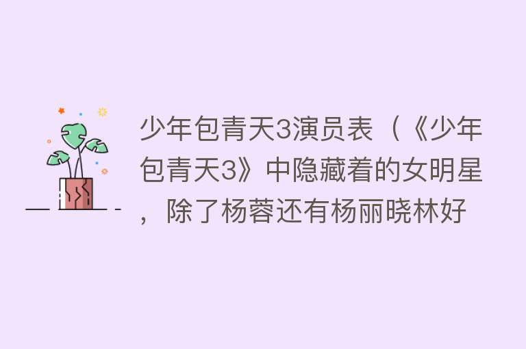 少年包青天3演员表（《少年包青天3》中隐藏着的女明星，除了杨蓉还有杨丽晓林好） 