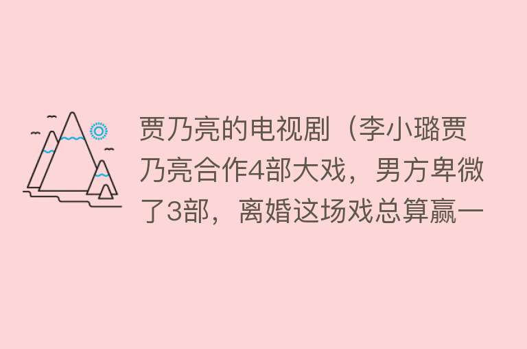 贾乃亮的电视剧（李小璐贾乃亮合作4部大戏，男方卑微了3部，离婚这场戏总算赢一次） 