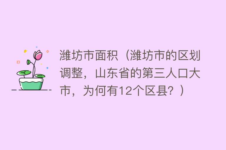 潍坊市面积（潍坊市的区划调整，山东省的第三人口大市，为何有12个区县？） 