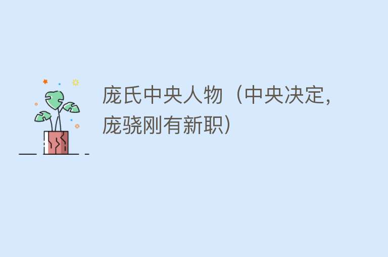 庞氏中央人物（中央决定，庞骁刚有新职） 