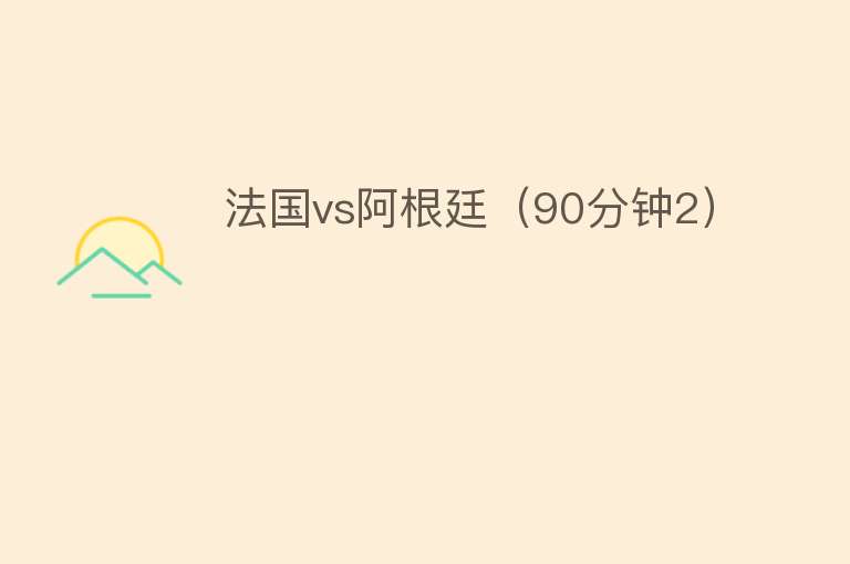 法国vs阿根廷（90分钟2） 