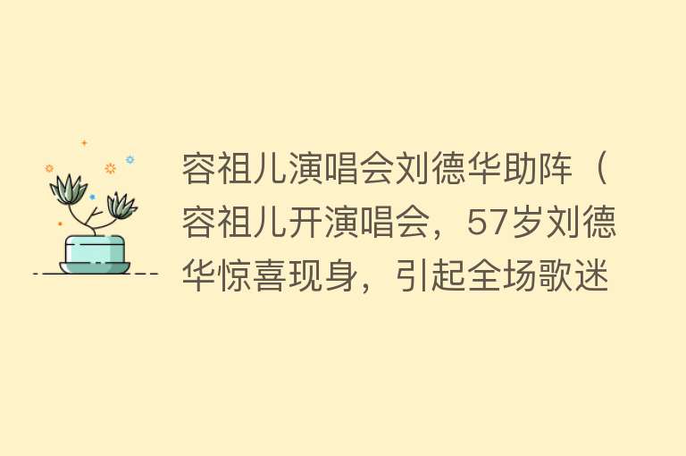 容祖儿演唱会刘德华助阵（容祖儿开演唱会，57岁刘德华惊喜现身，引起全场歌迷尖叫） 