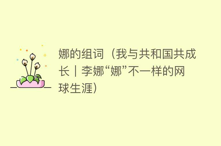 娜的组词（我与共和国共成长｜李娜“娜”不一样的网球生涯） 