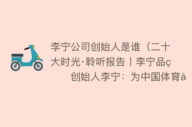 李宁公司创始人是谁（二十大时光·聆听报告丨李宁品牌创始人李宁：为中国体育制造业的跨越发展贡献新动能） 