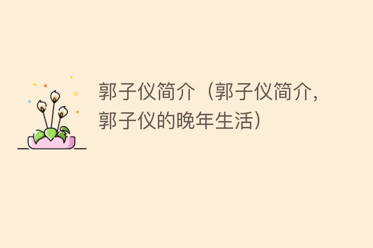 郭子仪简介（郭子仪简介，郭子仪的晚年生活） 