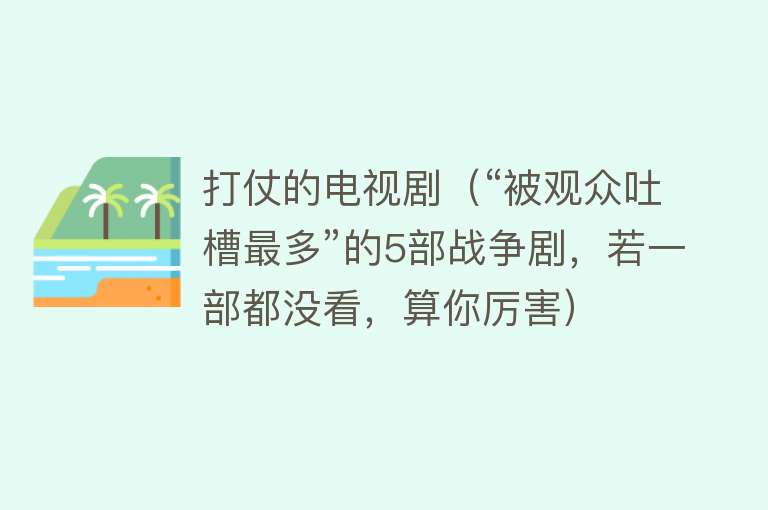 打仗的电视剧（“被观众吐槽最多”的5部战争剧，若一部都没看，算你厉害） 