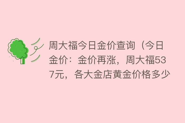 周大福今日金价查询（今日金价：金价再涨，周大福537元，各大金店黄金价格多少一克？）