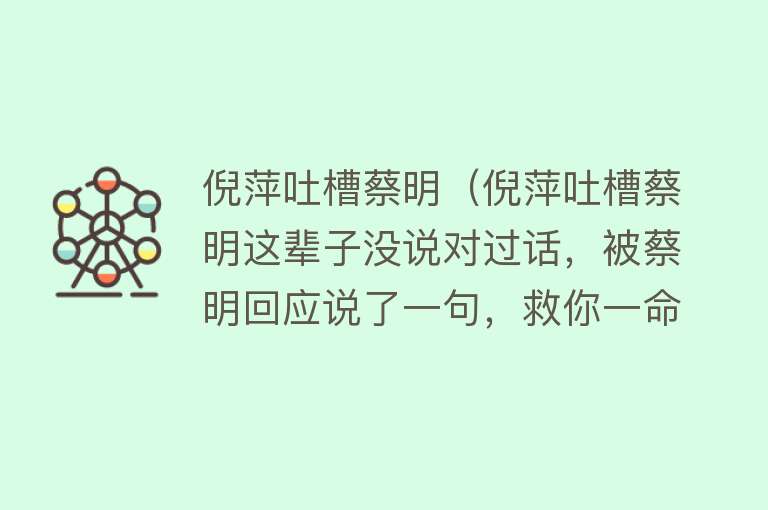 倪萍吐槽蔡明（倪萍吐槽蔡明这辈子没说对过话，被蔡明回应说了一句，救你一命！） 