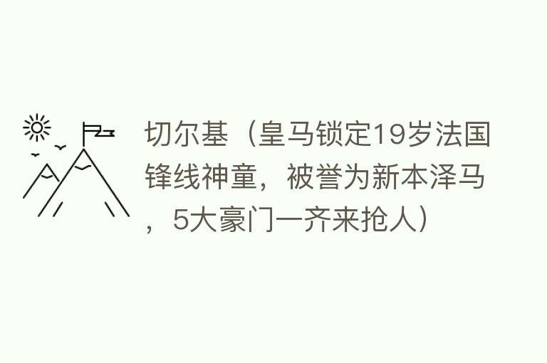 切尔基（皇马锁定19岁法国锋线神童，被誉为新本泽马，5大豪门一齐来抢人） 