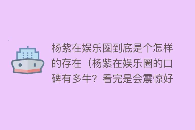 杨紫在娱乐圈到底是个怎样的存在（杨紫在娱乐圈的口碑有多牛？看完是会震惊好久的程度！） 