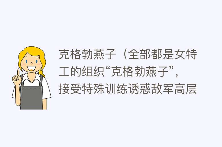 克格勃燕子（全部都是女特工的组织“克格勃燕子”，接受特殊训练诱惑敌军高层） 