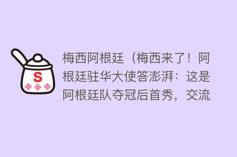 梅西阿根廷（梅西来了！阿根廷驻华大使答澎湃：这是阿根廷队夺冠后首秀，交流有助理解） 