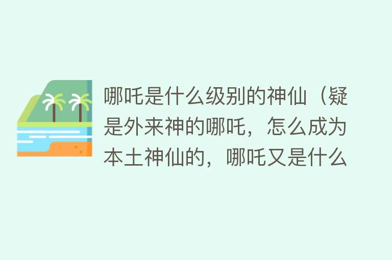 哪吒是什么级别的神仙(疑是外来神的哪吒,怎么成为本土神仙的,哪吒又是什么级别的神仙)