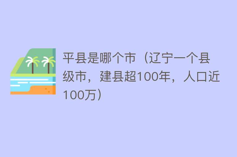 平县是哪个市（辽宁一个县级市，建县超100年，人口近100万） 