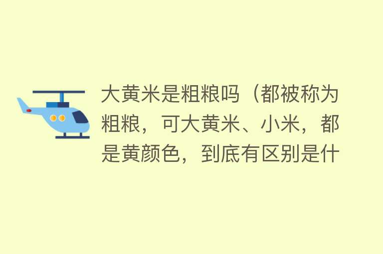 大黄米是粗粮吗（都被称为粗粮，可大黄米、小米，都是黄颜色，到底有区别是什么） 
