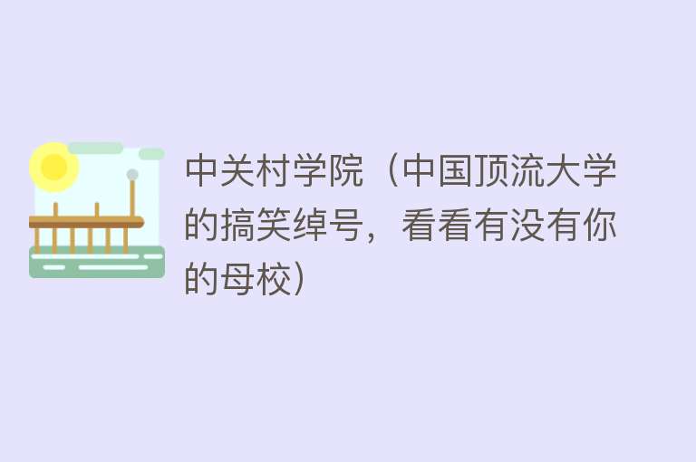 中关村学院（中国顶流大学的搞笑绰号，看看有没有你的母校） 