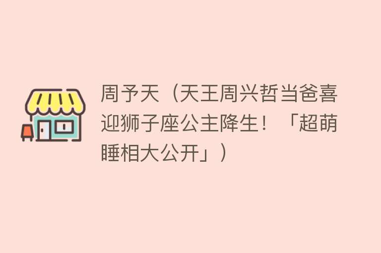 周予天（天王周兴哲当爸喜迎狮子座公主降生！「超萌睡相大公开」） 