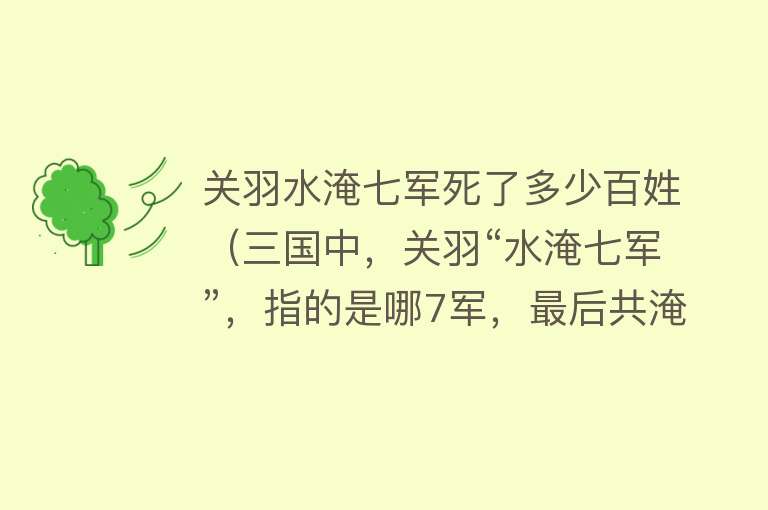 关羽水淹七军死了多少百姓（三国中，关羽“水淹七军”，指的是哪7军，最后共淹死了多少人？） 