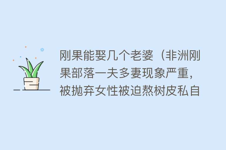 刚果能娶几个老婆（非洲刚果部落一夫多妻现象严重，被抛弃女性被迫熬树皮私自堕胎） 