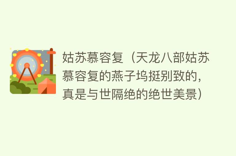 姑苏慕容复（天龙八部姑苏慕容复的燕子坞挺别致的，真是与世隔绝的绝世美景） 