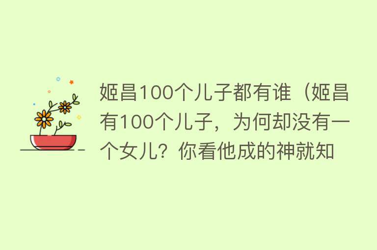 姬昌100个儿子都有谁（姬昌有100个儿子，为何却没有一个女儿？你看他成的神就知道了）