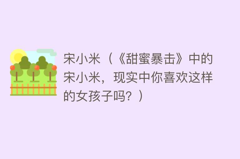 宋小米（《甜蜜暴击》中的宋小米，现实中你喜欢这样的女孩子吗？） 