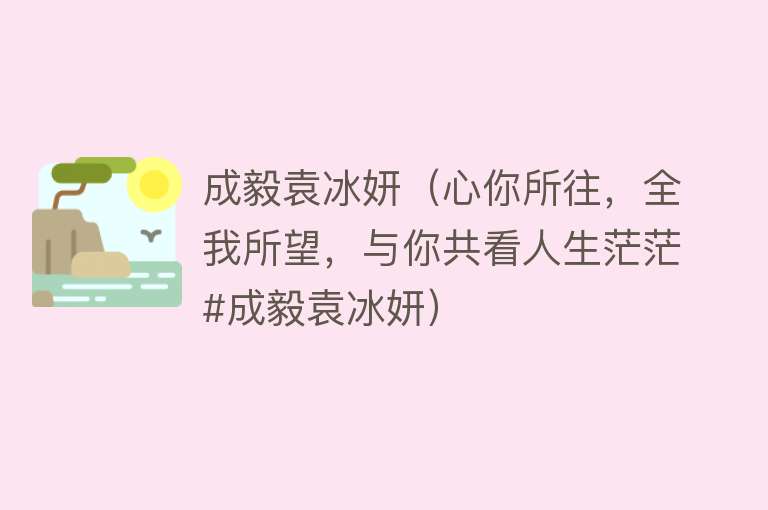 成毅袁冰妍（心你所往，全我所望，与你共看人生茫茫#成毅袁冰妍） 