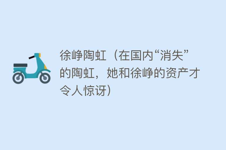 徐峥陶虹(在国内“消失”的陶虹,她和徐峥的资产才令人惊讶)