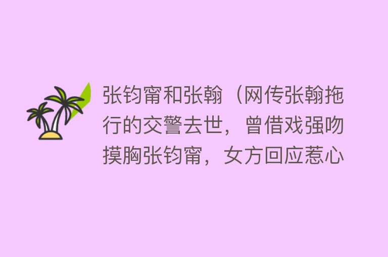 张钧甯和张翰（网传张翰拖行的交警去世，曾借戏强吻摸胸张钧甯，女方回应惹心疼）