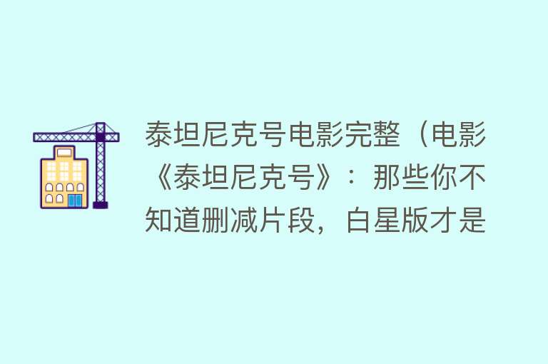 泰坦尼克号电影完整（电影《泰坦尼克号》：那些你不知道删减片段，白星版才是最经典的） 