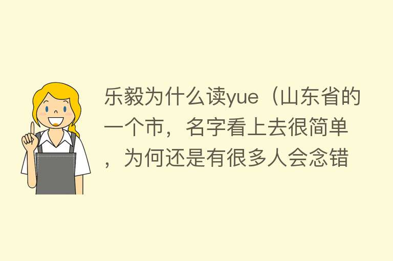 乐毅为什么读yue（山东省的一个市，名字看上去很简单，为何还是有很多人会念错？） 
