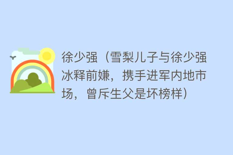 徐少强（雪梨儿子与徐少强冰释前嫌，携手进军内地市场，曾斥生父是坏榜样） 