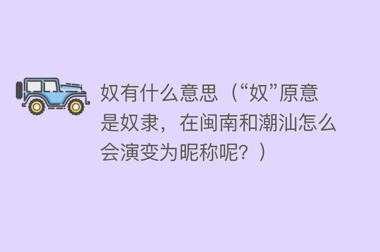 奴有什么意思（“奴”原意是奴隶，在闽南和潮汕怎么会演变为昵称呢？） 