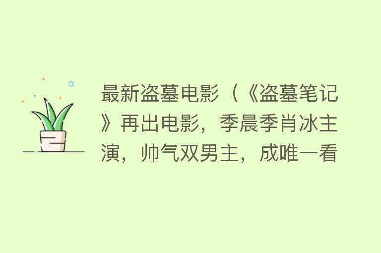 最新盗墓电影（《盗墓笔记》再出电影，季晨季肖冰主演，帅气双男主，成唯一看点） 
