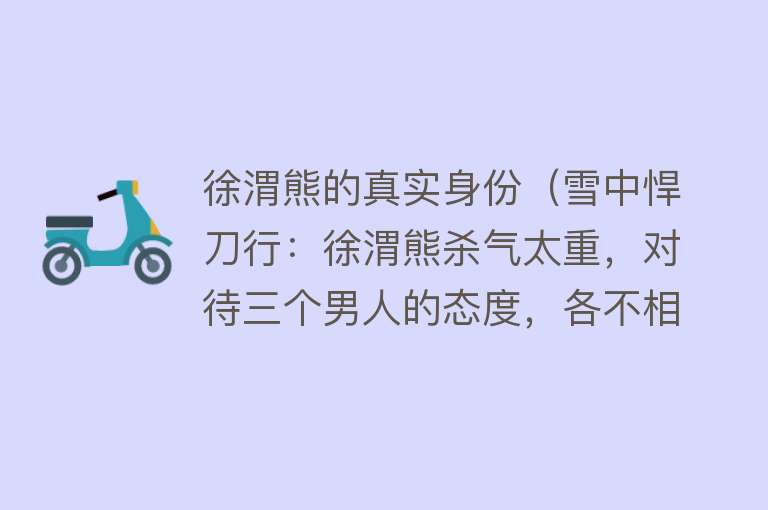 徐渭熊的真实身份（雪中悍刀行：徐渭熊杀气太重，对待三个男人的态度，各不相同） 