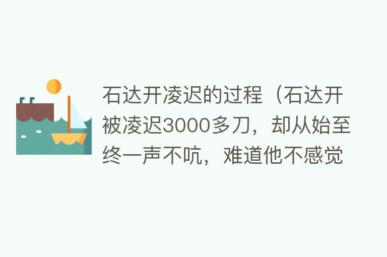 石达开凌迟的过程（石达开被凌迟3000多刀，却从始至终一声不吭，难道他不感觉痛吗？） 