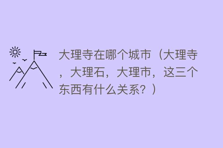 大理寺在哪个城市（大理寺，大理石，大理市，这三个东西有什么关系？） 