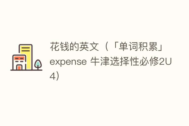 花钱的英文(「单词积累」expense 牛津选择性必修2U4)