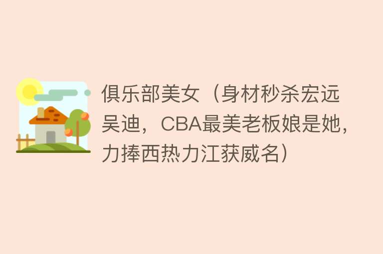 俱乐部美女（身材秒杀宏远吴迪，CBA最美老板娘是她，力捧西热力江获威名）