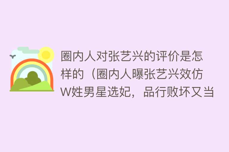 圈内人对张艺兴的评价是怎样的（圈内人曝张艺兴效仿W姓男星选妃，品行败坏又当又立，信息量太大） 