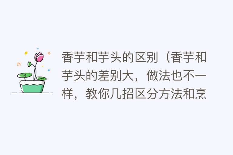 香芋和芋头的区别（香芋和芋头的差别大，做法也不一样，教你几招区分方法和烹饪方法） 