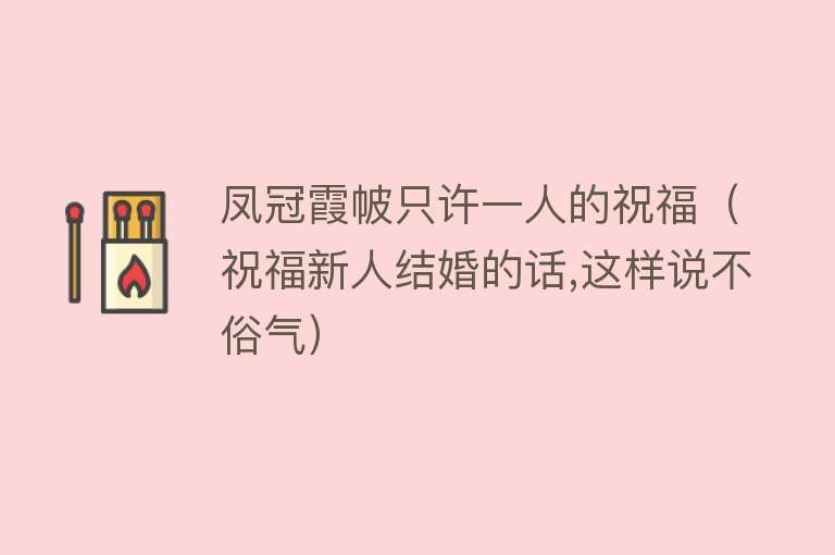 凤冠霞帔只许一人的祝福（祝福新人结婚的话,这样说不俗气） 