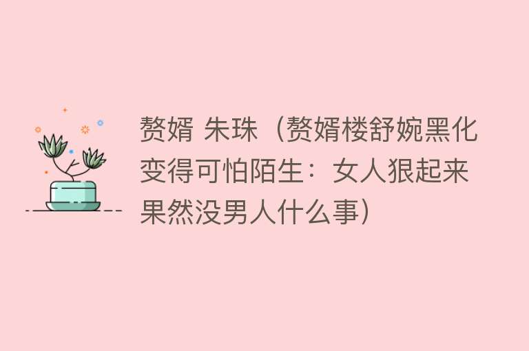 赘婿 朱珠（赘婿楼舒婉黑化变得可怕陌生：女人狠起来果然没男人什么事） 