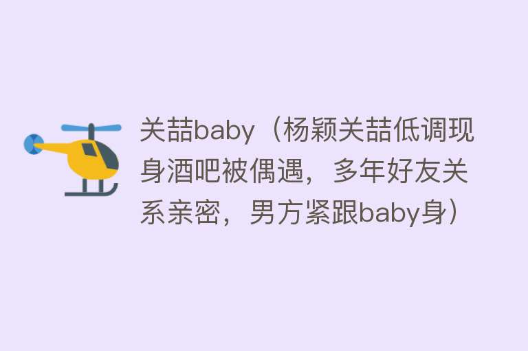 关喆baby（杨颖关喆低调现身酒吧被偶遇，多年好友关系亲密，男方紧跟baby身） 